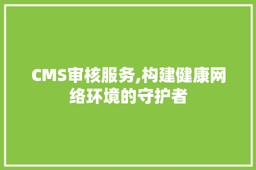 CMS审核服务,构建健康网络环境的守护者 GoogleSEO