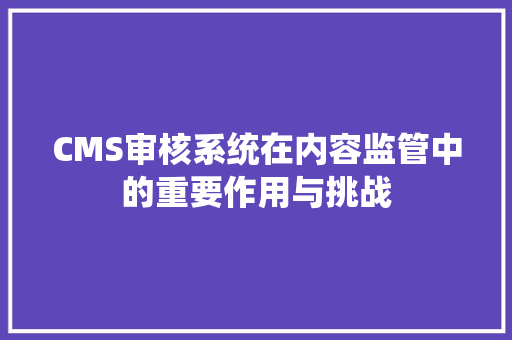 CMS审核系统在内容监管中的重要作用与挑战