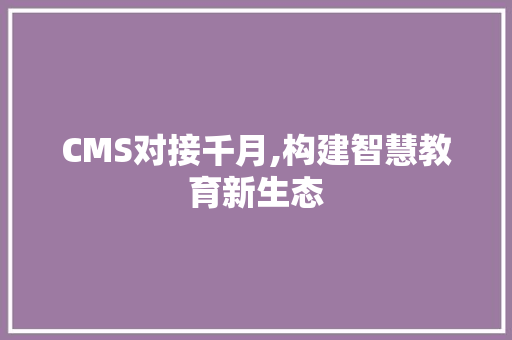 CMS对接千月,构建智慧教育新生态 必应SEO