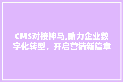 CMS对接神马,助力企业数字化转型，开启营销新篇章 搜狗SEO