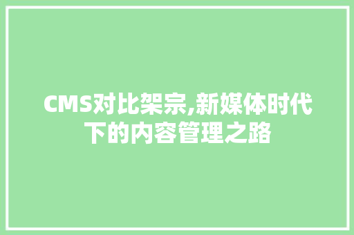 CMS对比架宗,新媒体时代下的内容管理之路