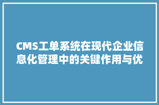 CMS工单系统在现代企业信息化管理中的关键作用与优化步骤 百度SEO