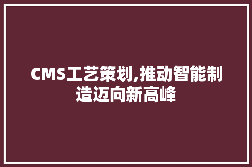CMS工艺策划,推动智能制造迈向新高峰 百度SEO