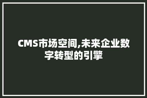 CMS市场空间,未来企业数字转型的引擎 百度SEO