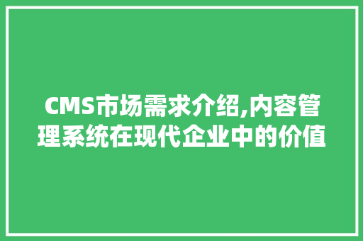 CMS市场需求介绍,内容管理系统在现代企业中的价值与挑战 必应SEO
