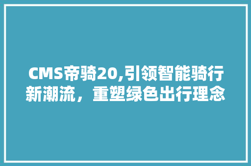 CMS帝骑20,引领智能骑行新潮流，重塑绿色出行理念 GoogleSEO