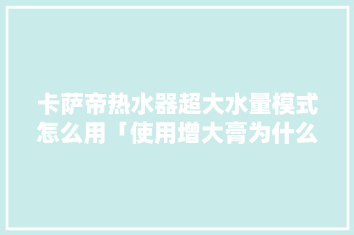 卡萨帝热水器超大水量模式怎么用「使用增大膏为什么要清洗干净」 卡萨帝热水器超大水量模式怎么用「使用增大膏为什么要清洗干净」 GoogleSEO