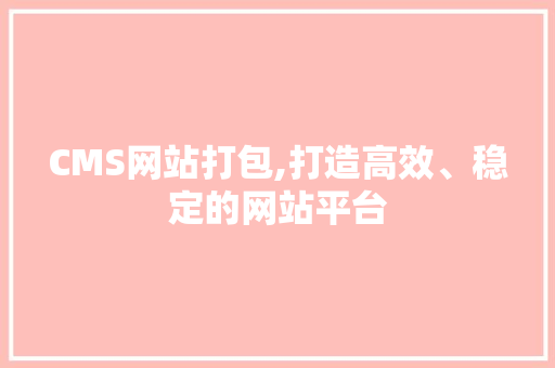 CMS网站打包,打造高效、稳定的网站平台 必应SEO