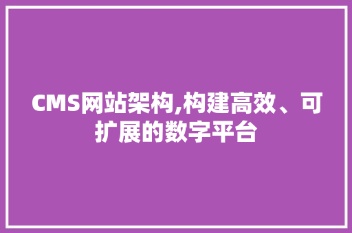CMS网站架构,构建高效、可扩展的数字平台 必应SEO