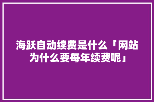 海跃自动续费是什么「网站为什么要每年续费呢」 海跃自动续费是什么「网站为什么要每年续费呢」 必应SEO