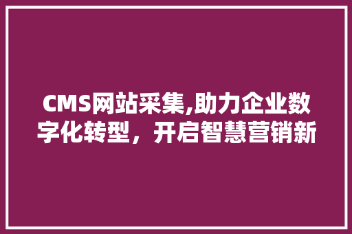 CMS网站采集,助力企业数字化转型，开启智慧营销新篇章 神马SEO