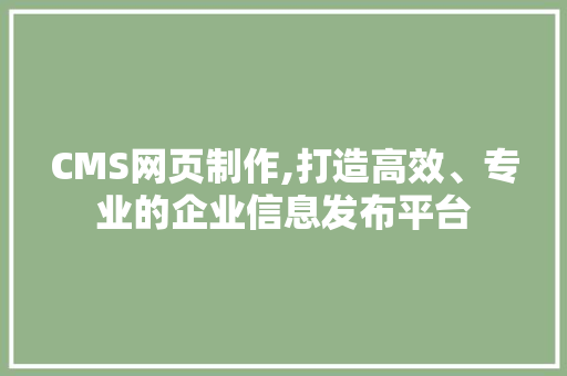 CMS网页制作,打造高效、专业的企业信息发布平台 神马SEO