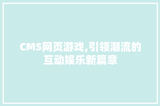 CMS网页游戏,引领潮流的互动娱乐新篇章