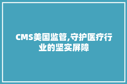 CMS美国监管,守护医疗行业的坚实屏障 GoogleSEO