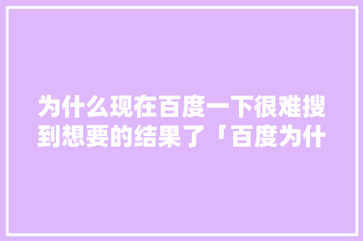 为什么现在百度一下很难搜到想要的结果了「百度为什么搜不了用户」 为什么现在百度一下很难搜到想要的结果了「百度为什么搜不了用户」 搜狗SEO