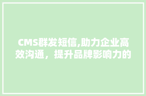 CMS群发短信,助力企业高效沟通，提升品牌影响力的秘密武器 搜狗SEO