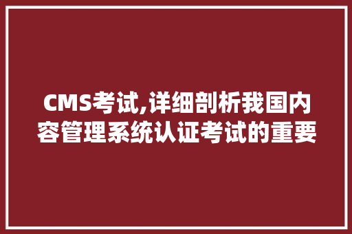 CMS考试,详细剖析我国内容管理系统认证考试的重要性及备考步骤 百度SEO