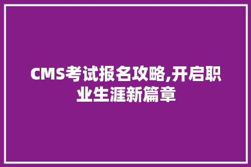 CMS考试报名攻略,开启职业生涯新篇章 必应SEO