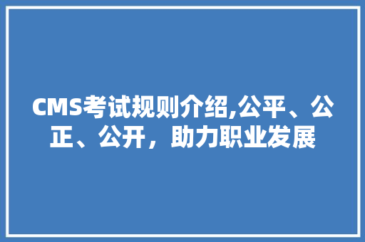 CMS考试规则介绍,公平、公正、公开，助力职业发展 搜狗SEO