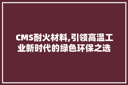 CMS耐火材料,引领高温工业新时代的绿色环保之选 搜狗SEO