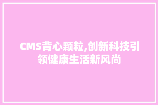 CMS背心颗粒,创新科技引领健康生活新风尚 必应SEO