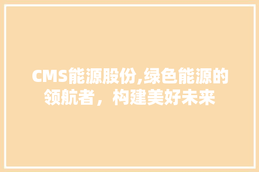 CMS能源股份,绿色能源的领航者，构建美好未来 搜狗SEO