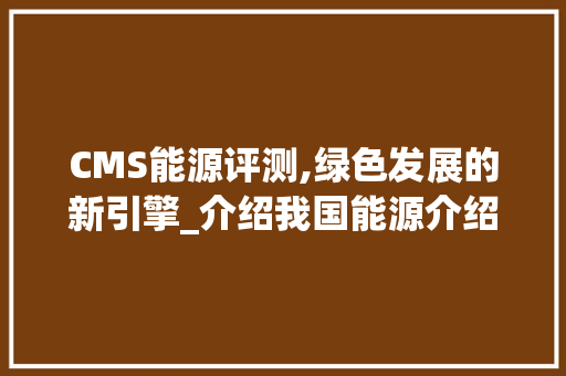 CMS能源评测,绿色发展的新引擎_介绍我国能源介绍体系创新与方法 GoogleSEO