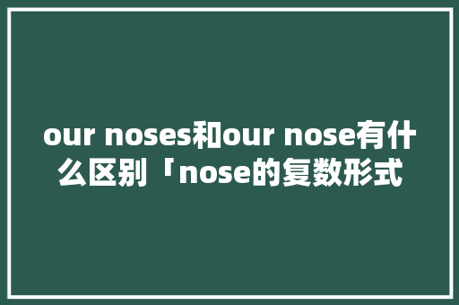 our noses和our nose有什么区别「nose的复数形式是什么」 our noses和our nose有什么区别「nose的复数形式是什么」 搜狗SEO