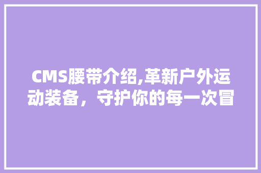 CMS腰带介绍,革新户外运动装备，守护你的每一次冒险 神马SEO