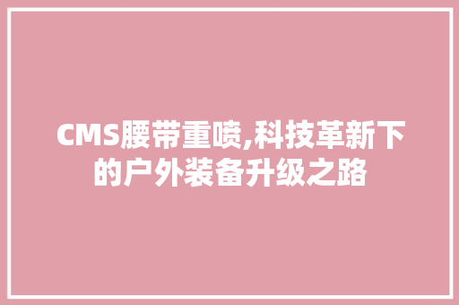 CMS腰带重喷,科技革新下的户外装备升级之路 百度SEO