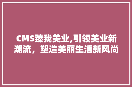CMS臻我美业,引领美业新潮流，塑造美丽生活新风尚 神马SEO