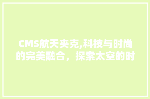 CMS航天夹克,科技与时尚的完美融合，探索太空的时尚先锋 GoogleSEO