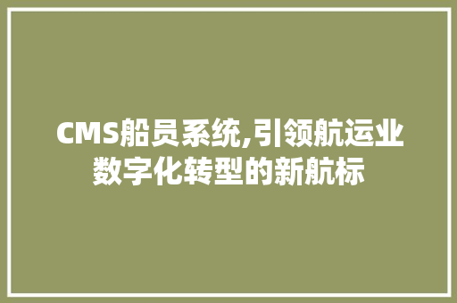 CMS船员系统,引领航运业数字化转型的新航标 搜狗SEO
