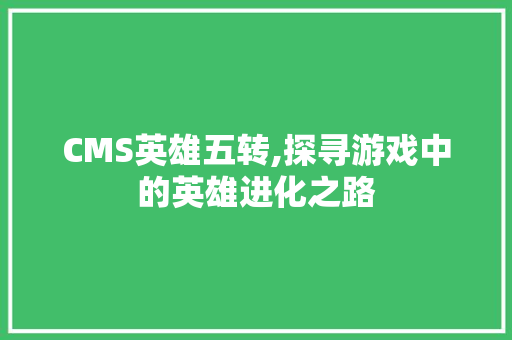 CMS英雄五转,探寻游戏中的英雄进化之路