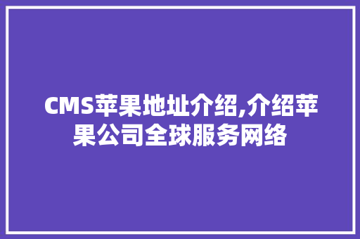 CMS苹果地址介绍,介绍苹果公司全球服务网络 必应SEO