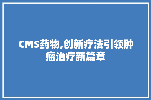 CMS药物,创新疗法引领肿瘤治疗新篇章 必应SEO