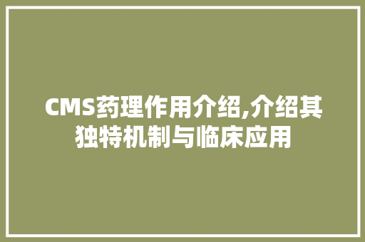 CMS药理作用介绍,介绍其独特机制与临床应用 百度SEO