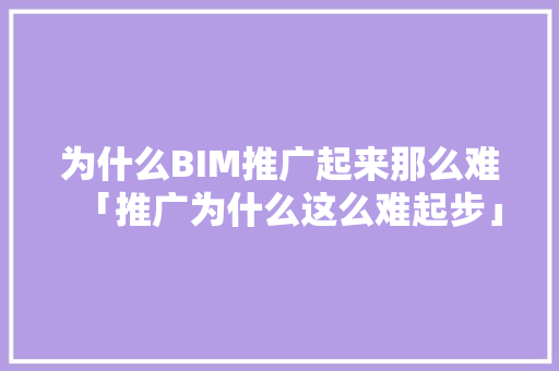 为什么BIM推广起来那么难「推广为什么这么难起步」 为什么BIM推广起来那么难「推广为什么这么难起步」 GoogleSEO