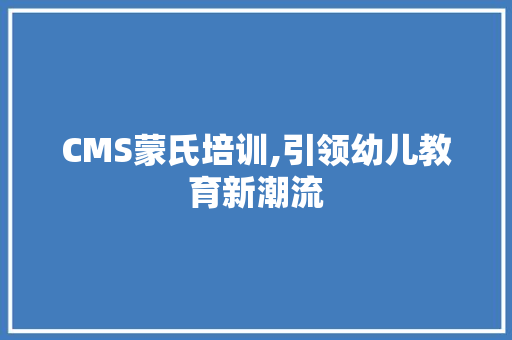 CMS蒙氏培训,引领幼儿教育新潮流 神马SEO