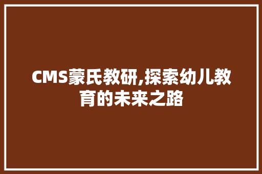 CMS蒙氏教研,探索幼儿教育的未来之路 神马SEO