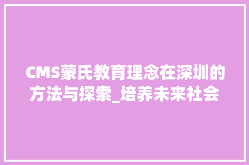 CMS蒙氏教育理念在深圳的方法与探索_培养未来社会精英的摇篮 GoogleSEO