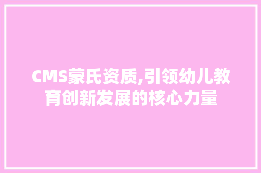 CMS蒙氏资质,引领幼儿教育创新发展的核心力量 百度SEO