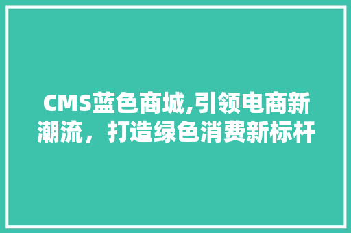 CMS蓝色商城,引领电商新潮流，打造绿色消费新标杆 必应SEO