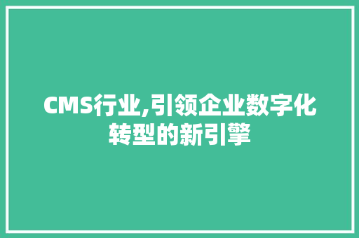 CMS行业,引领企业数字化转型的新引擎 GoogleSEO