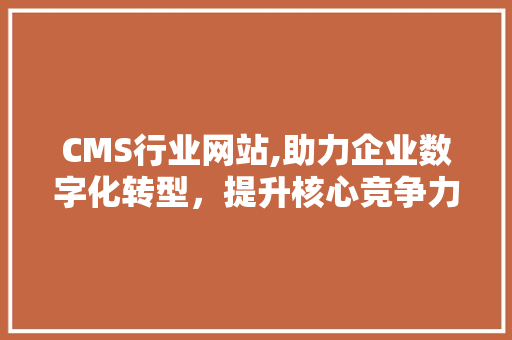 CMS行业网站,助力企业数字化转型，提升核心竞争力 GoogleSEO