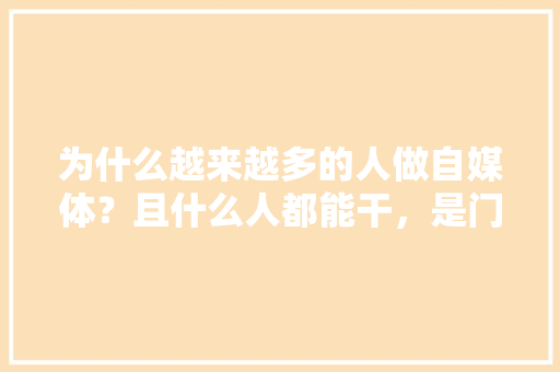 为什么越来越多的人做自媒体？且什么人都能干，是门槛低吗「为什么一定要做自媒体大势所趋」 为什么越来越多的人做自媒体？且什么人都能干，是门槛低吗「为什么一定要做自媒体大势所趋」 搜狗SEO