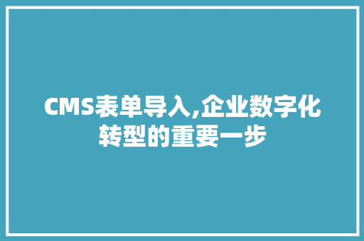 CMS表单导入,企业数字化转型的重要一步 GoogleSEO