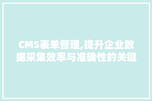 CMS表单管理,提升企业数据采集效率与准确性的关键步骤 百度SEO