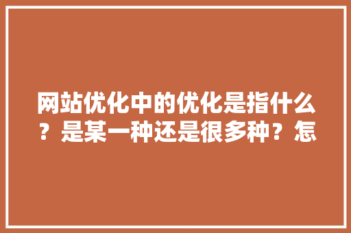 网站优化中的优化是指什么？是某一种还是很多种？怎么优化「为什么网站要做优化呢」 网站优化中的优化是指什么？是某一种还是很多种？怎么优化「为什么网站要做优化呢」 必应SEO