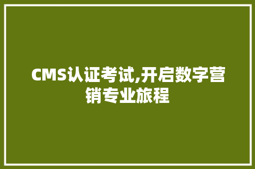 CMS认证考试,开启数字营销专业旅程 百度SEO